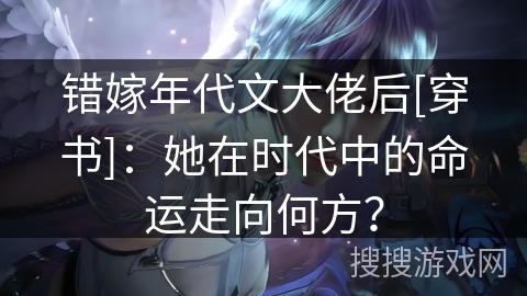 错嫁年代文大佬后[穿书]：她在时代中的命运走向何方？