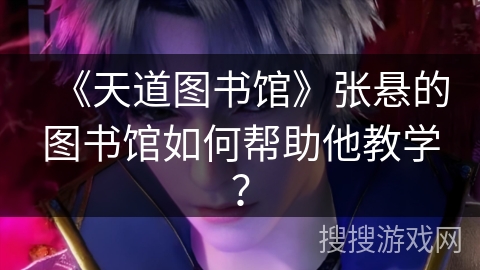 《天道图书馆》张悬的图书馆如何帮助他教学? 《天道图书馆》张悬的图书馆如何帮助他教学?