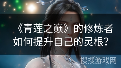 《青莲之巅》的修炼者如何提升自己的灵根？