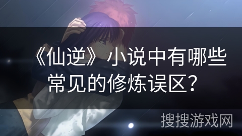 《仙逆》小说中有哪些常见的修炼误区？