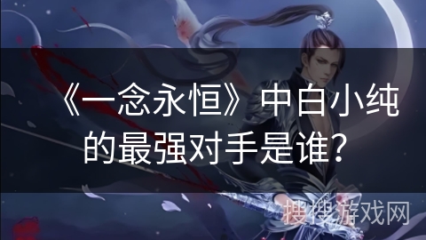 《一念永恒》中白小纯的最强对手是谁？