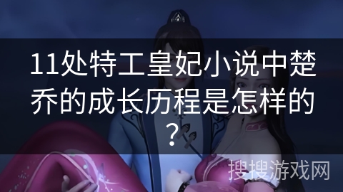 11处特工皇妃小说中楚乔的成长历程是怎样的？