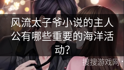 风流太子爷小说的主人公有哪些重要的海洋活动？