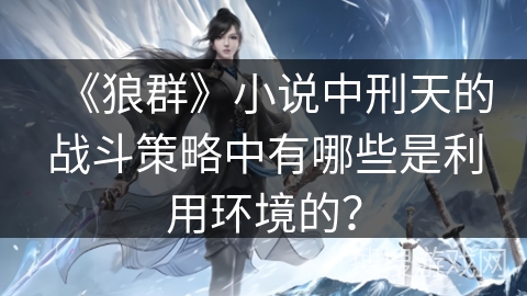 《狼群》小说中刑天的战斗策略中有哪些是利用环境的？