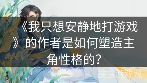 《我只想安静地打游戏》的作者是如何塑造主角性格的？