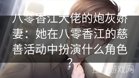 八零香江大佬的炮灰娇妻：她在八零香江的慈善活动中扮演什么角色？