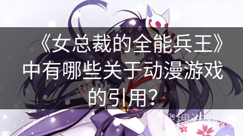 《女总裁的全能兵王》中有哪些关于动漫游戏的引用？