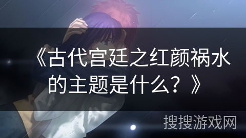 《古代宫廷之红颜祸水的主题是什么？》