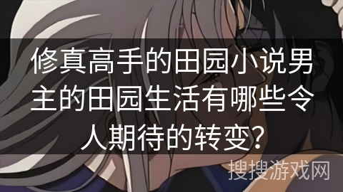 修真高手的田园小说男主的田园生活有哪些令人期待的转变？