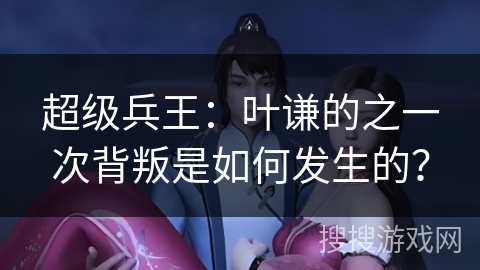 超级兵王：叶谦的之一次背叛是如何发生的？