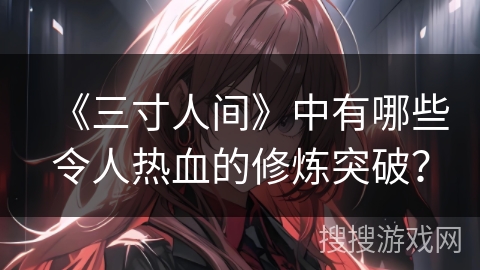 《三寸人间》中有哪些令人热血的修炼突破？