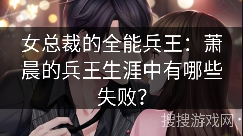 女总裁的全能兵王：萧晨的兵王生涯中有哪些失败？