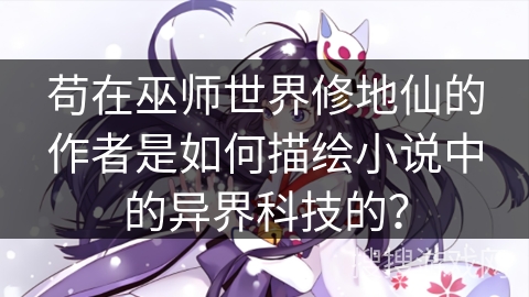 苟在巫师世界修地仙的作者是如何描绘小说中的异界科技的？