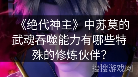 《绝代神主》中苏莫的武魂吞噬能力有哪些特殊的修炼伙伴？