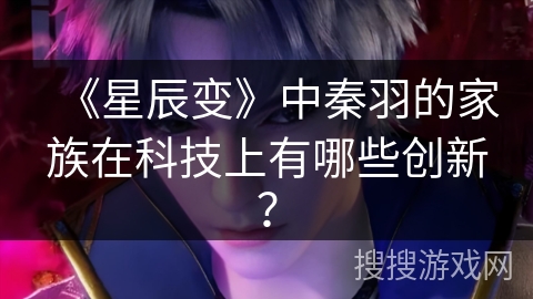 《星辰变》中秦羽的家族在科技上有哪些创新？