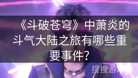 《斗破苍穹》中萧炎的斗气大陆之旅有哪些重要事件？