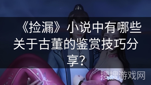 《捡漏》小说中有哪些关于古董的鉴赏技巧分享？