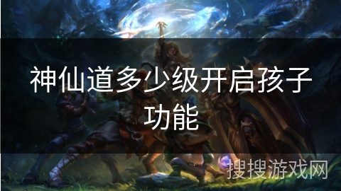 神仙道多少级开启孩子功能