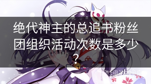 绝代神主的总追书粉丝团组织活动次数是多少？