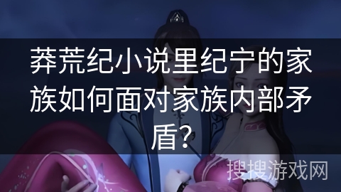 莽荒纪小说里纪宁的家族如何面对家族内部矛盾？