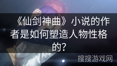 《仙剑神曲》小说的作者是如何塑造人物性格的？
