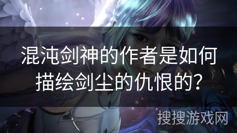 混沌剑神的作者是如何描绘剑尘的仇恨的？