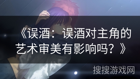 《误酒：误酒对主角的艺术审美有影响吗？》