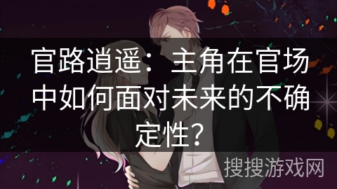 官路逍遥：主角在官场中如何面对未来的不确定性？