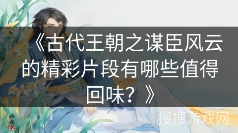 《古代王朝之谋臣风云的精彩片段有哪些值得回味？》