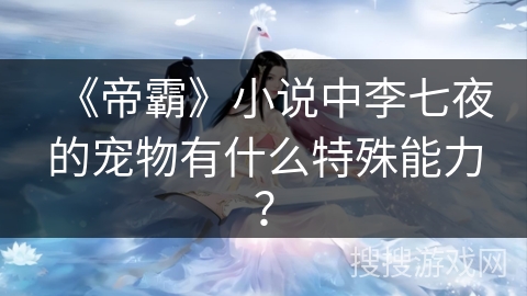 《帝霸》小说中李七夜的宠物有什么特殊能力？