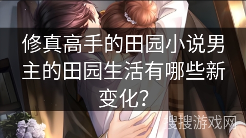 修真高手的田园小说男主的田园生活有哪些新变化？