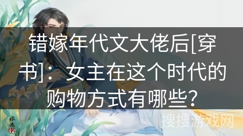 错嫁年代文大佬后[穿书]：女主在这个时代的购物方式有哪些？