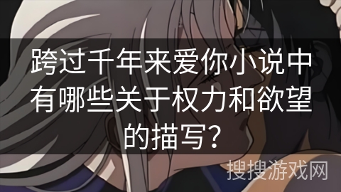 跨过千年来爱你小说中有哪些关于权力和欲望的描写？