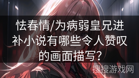 怯春情/为病弱皇兄进补小说有哪些令人赞叹的画面描写？