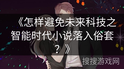 《怎样避免未来科技之智能时代小说落入俗套？》