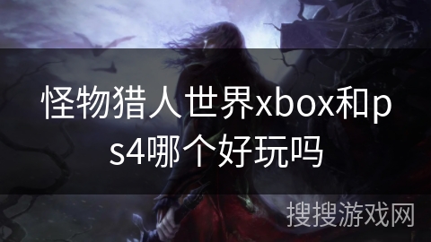怪物猎人世界xbox和ps4哪个好玩吗