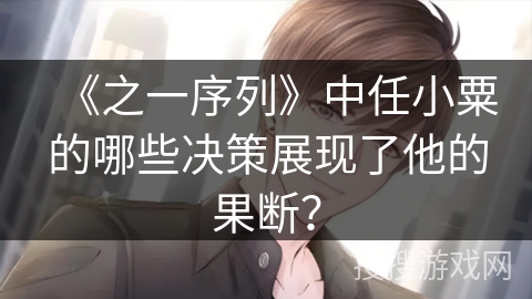 《之一序列》中任小粟的哪些决策展现了他的果断？