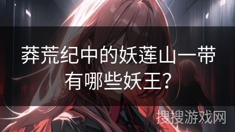 莽荒纪中的妖莲山一带有哪些妖王？