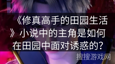 《修真高手的田园生活》小说中的主角是如何在田园中面对诱惑的？
