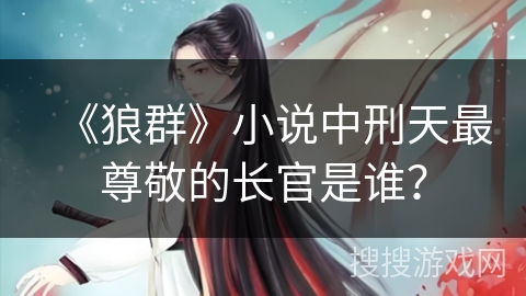 《狼群》小说中刑天最尊敬的长官是谁？