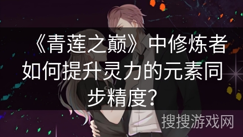《青莲之巅》中修炼者如何提升灵力的元素同步精度？