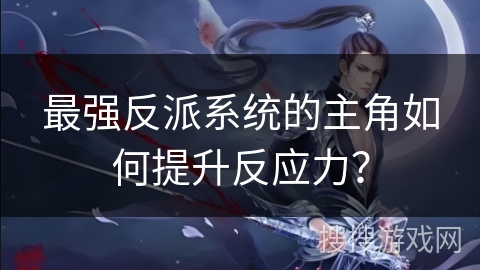 最强反派系统的主角如何提升反应力？
