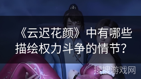 《云迟花颜》中有哪些描绘权力斗争的情节？