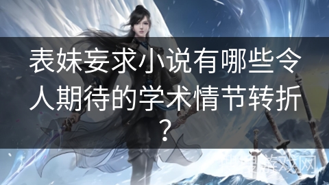 表妹妄求小说有哪些令人期待的学术情节转折？