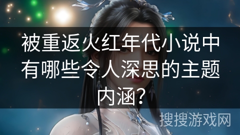 被重返火红年代小说中有哪些令人深思的主题内涵？