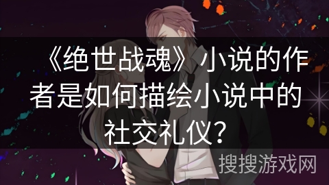 《绝世战魂》小说的作者是如何描绘小说中的社交礼仪？
