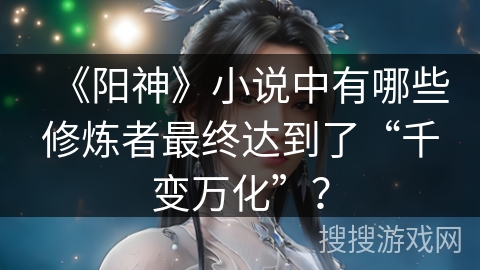 《阳神》小说中有哪些修炼者最终达到了“千变万化”？