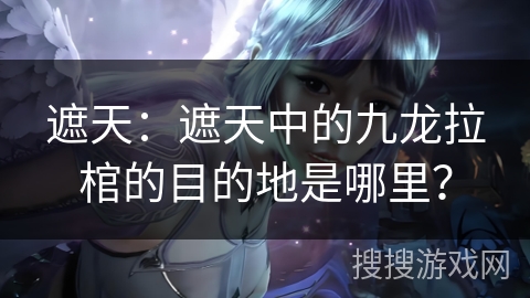 遮天：遮天中的九龙拉棺的目的地是哪里？