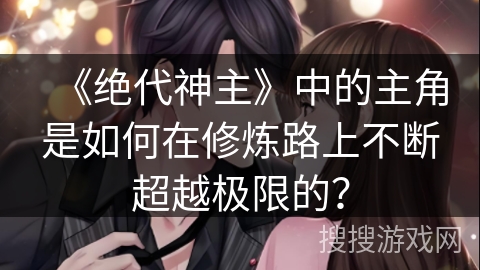 《绝代神主》中的主角是如何在修炼路上不断超越极限的？