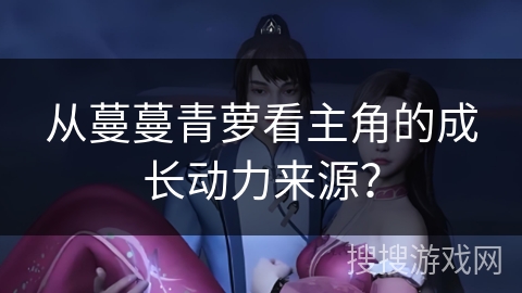 从蔓蔓青萝看主角的成长动力来源？